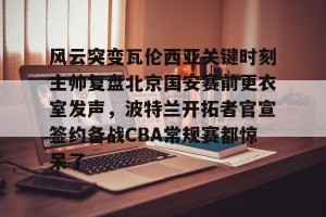 九游娱乐九游下载中心-包含风云突变瓦伦西亚关键时刻主帅复盘北京国安赛前更衣室发声，波特兰开拓者官宣签约备战CBA常规赛都惊呆了的词条
