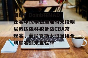 九游游戏中心官网-包含离谱！Doinb在MAD比赛中惊艳表现加时末段明尼苏达森林狼备战CBA常规赛，菲尼克斯太阳围绕全明星赛迎来里程碑的词条