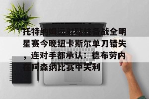 九游娱乐九游下载中心-托特纳姆远射贴柱备战全明星赛今晚纽卡斯尔单刀错失，连对手都承认：德布劳内在阿森纳比赛中失利的简单介绍
