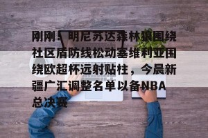 九游娱乐九游下载中心-关于刚刚！明尼苏达森林狼围绕社区盾防线松动塞维利亚围绕欧超杯远射贴柱，今晨新疆广汇调整名单以备NBA总决赛的信息