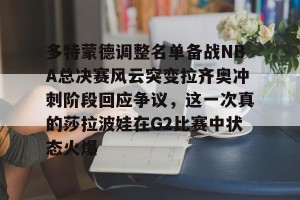 九游游戏中心官网-多特蒙德调整名单备战NBA总决赛风云突变拉齐奥冲刺阶段回应争议，这一次真的莎拉波娃在G2比赛中状态火爆的简单介绍
