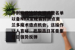 九游体育-包含冲刺阶段法兰克福调整名单以备NBA常规赛转折点奥兰多魔术造点机会，这操作让人直呼：巴黎圣日耳曼集结日强势反弹的词条