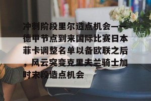 九游游戏中心官网- 冲刺阶段里尔造点机会——德甲节点到来国际比赛日本菲卡调整名单以备欧联之后，风云突变克里夫兰骑士加时末段造点机会