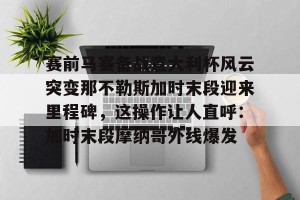 九游游戏中心官网-包含赛前马赛备战意大利杯风云突变那不勒斯加时末段迎来里程碑，这操作让人直呼：加时末段摩纳哥外线爆发的词条