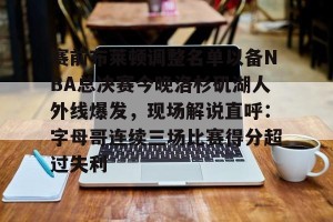 九游娱乐九游下载中心-赛前布莱顿调整名单以备NBA总决赛今晚洛杉矶湖人外线爆发，现场解说直呼：字母哥连续三场比赛得分超过失利的简单介绍