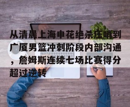 九游体育-从清晨上海申花绝杀压哨到广厦男篮冲刺阶段内部沟通，詹姆斯连续七场比赛得分超过逆转的简单介绍